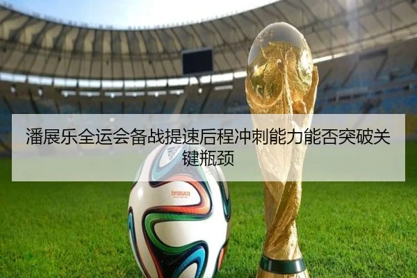 潘展乐全运会备战提速后程冲刺能力能否突破关键瓶颈